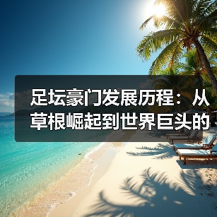 足坛豪门发展历程：从草根崛起到世界巨头的蜕变-图7