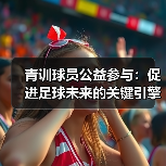 青训球员公益参与：促进足球未来的关键引擎-图5